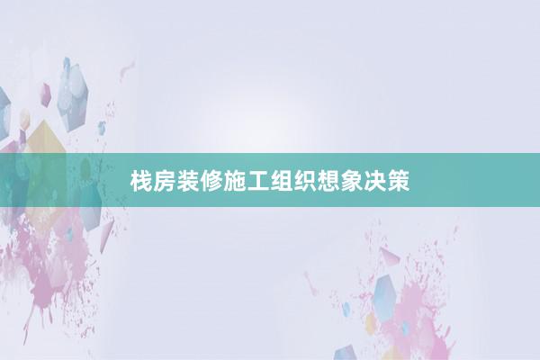 栈房装修施工组织想象决策