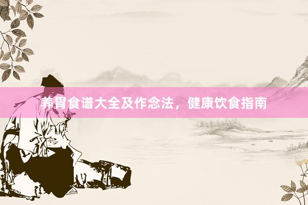 养胃食谱大全及作念法，健康饮食指南
