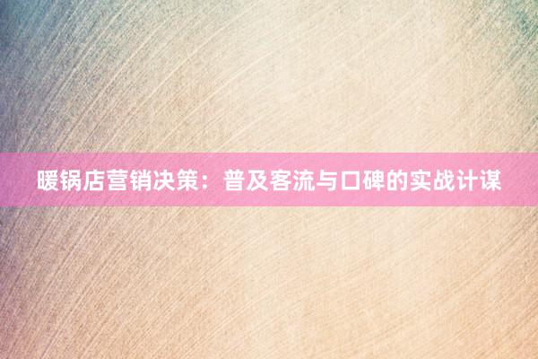 暖锅店营销决策：普及客流与口碑的实战计谋